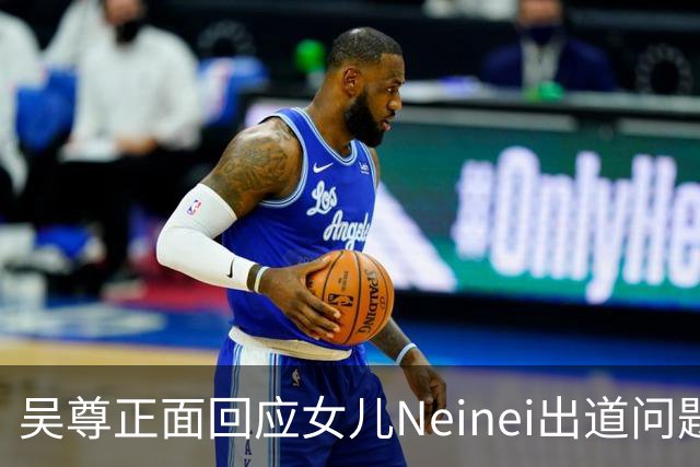 吴尊正面回应女儿Neinei出道问题，不包办人生，他们热爱都会支持