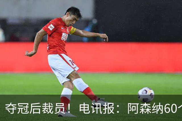 夺冠后裁员！电讯报：阿森纳60个岗位面临裁员，明星员工拿大头