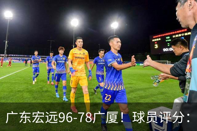 广东宏远96-78广厦！球员评分：3人满分，4人良好，2人不合格